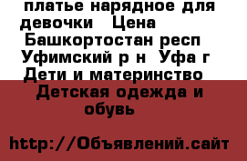 платье нарядное для девочки › Цена ­ 1 000 - Башкортостан респ., Уфимский р-н, Уфа г. Дети и материнство » Детская одежда и обувь   